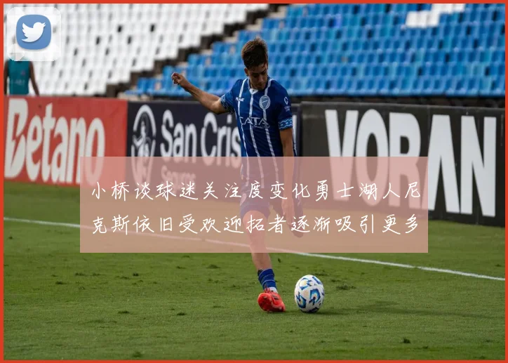 小桥谈球迷关注度变化勇士湖人尼克斯依旧受欢迎拓者逐渐吸引更多观众