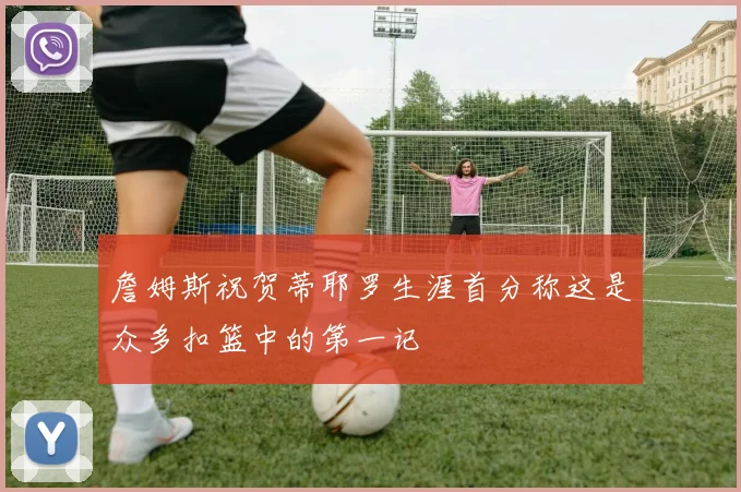 詹姆斯祝贺蒂耶罗生涯首分称这是众多扣篮中的第一记
