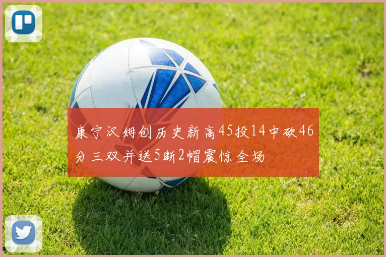 康宁汉姆创历史新高45投14中砍46分三双并送5断2帽震惊全场