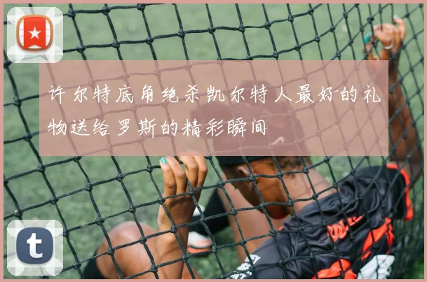 许尔特底角绝杀凯尔特人最好的礼物送给罗斯的精彩瞬间