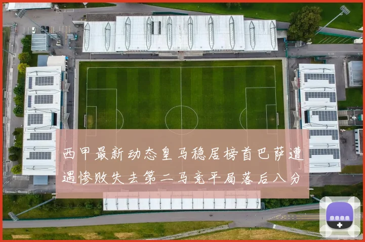 西甲最新动态皇马稳居榜首巴萨遭遇惨败失去第二马竞平局落后八分