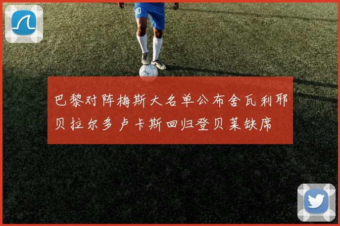 巴黎对阵梅斯大名单公布舍瓦利耶贝拉尔多卢卡斯回归登贝莱缺席
