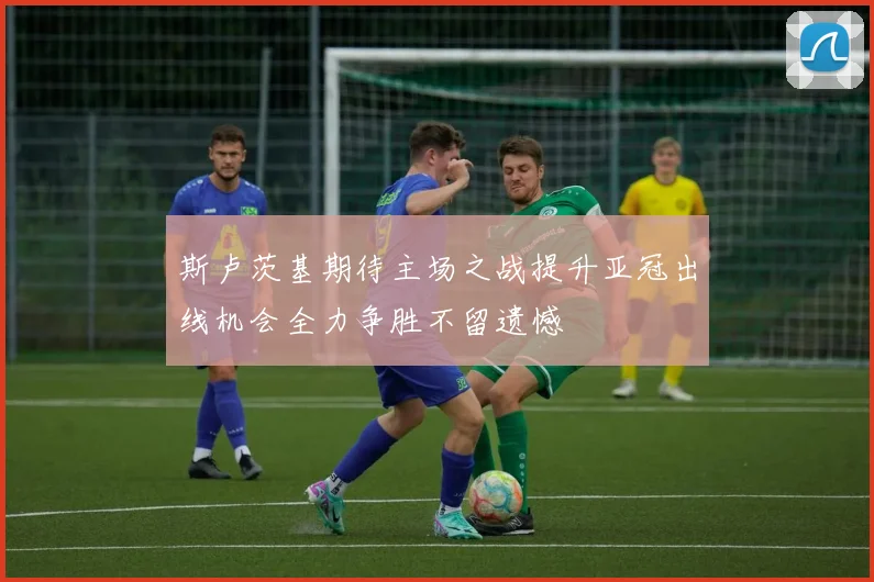 斯卢茨基期待主场之战提升亚冠出线机会全力争胜不留遗憾