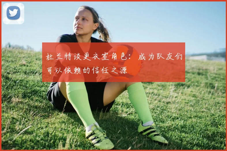 杜兰特谈更衣室角色：成为队友们可以依赖的信任之源