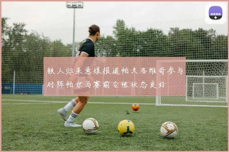 铁人归来意媒报道帕夫洛维奇参与对阵帕尔马赛前合练状态良好