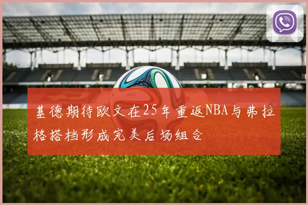 基德期待欧文在25年重返NBA与弗拉格搭档形成完美后场组合