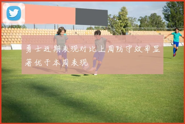勇士近期表现对比上周防守效率显著优于本周表现