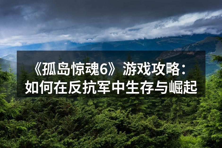 《孤岛惊魂6》游戏攻略：如何在反抗军中生存与崛起