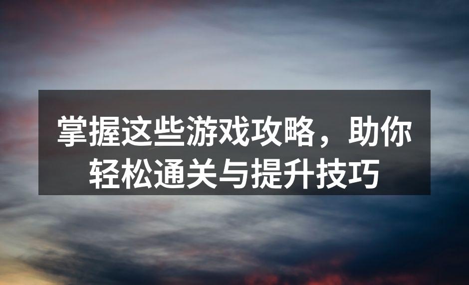 掌握这些游戏攻略，助你轻松通关与提升技巧